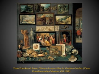 Frans Francken el Joven, Cámara de maravillas de Abraham Ortelius (Viena,
Kunsthistorisches Museum, GG 1048)
 