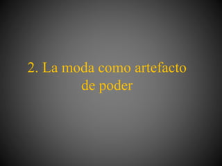 2. La moda como artefacto
de poder
 