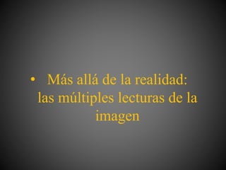 • Más allá de la realidad:
las múltiples lecturas de la
imagen
 