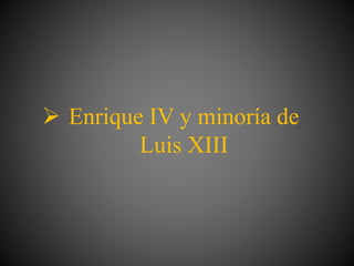 Enrique IV y minoría de
Luis XIII
 