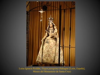 Luisa Ignacia Roldán, Virgen peregrina (Sahagún [León, España],
Museo del Monasterio de Santa Cruz)
 