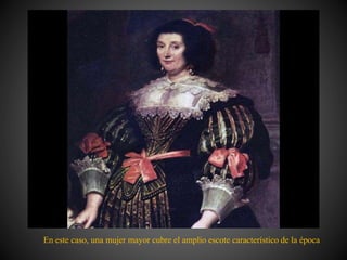 En este caso, una mujer mayor cubre el amplio escote característico de la época
 