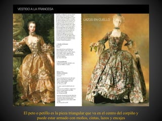 El peto o petillo es la pieza triangular que va en el centro del corpiño y
puede estar armado con moños, cintas, lazos y encajes
 