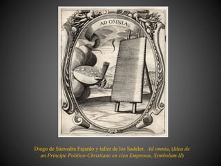 Diego de Sáavedra Fajardo y taller de los Sadeler, Ad omnia, (Idea de
un Príncipe Político-Christiano en cien Empresas, Symbolum II)
 