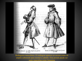 Redingotes masculinos. El redingote aparece en escena como un
amplio sobretodo para montar a caballo. Esta prenda puede ser
tanto masculina como femenina
 