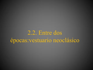 2.2. Entre dos
épocas:vestuario neoclásico
 
