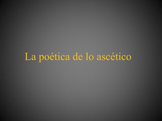 La poética de lo ascético
 