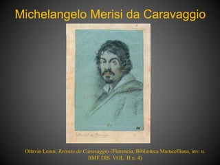 Michelangelo Merisi da Caravaggio
Ottavio Leoni, Retrato de Caravaggio (Florencia, Biblioteca Marucelliana, inv. n.
BMF DIS. VOL. H n. 4)
 