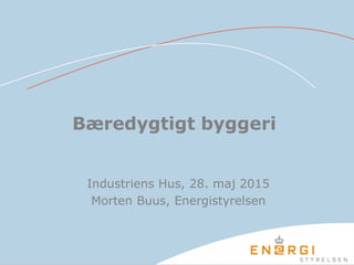 Bæredygtigt byggeri
Industriens Hus, 28. maj 2015
Morten Buus, Energistyrelsen
 