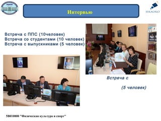 5В010800 "Физическая культура и спорт"
Интервью
Встреча с ППС (10человек)
Встреча со студентами (10 человек)
Встреча с выпускниками (5 человек)
Встреча с
работодателями
(5 человек)
 