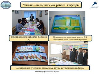 Учебно –методическая работа кафедры
5В012000- Профессиональное обучение
Труды доцента кафедры Куралов
А.
Педагогическая концепция доцента Д.К.
Пошаева «Единая технология обучения»
Электронные учебники и научные труды сотрудников кафедры
 
