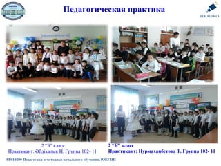Педагогическая практика
5В010200-Педагогика и методика начального обучения, ЮКГПИ
2 “Б” класс
Практикант: Әбдіхалық Н. Группа 102- 11
2 “Б” класс
Практикант: Нурмаханбетова Т. Группа 102- 11
 