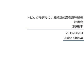 トピックモデルによる統計的潜在意味解析  
読書会  
2章後半
Akiba  Shinya
2015/06/04
 