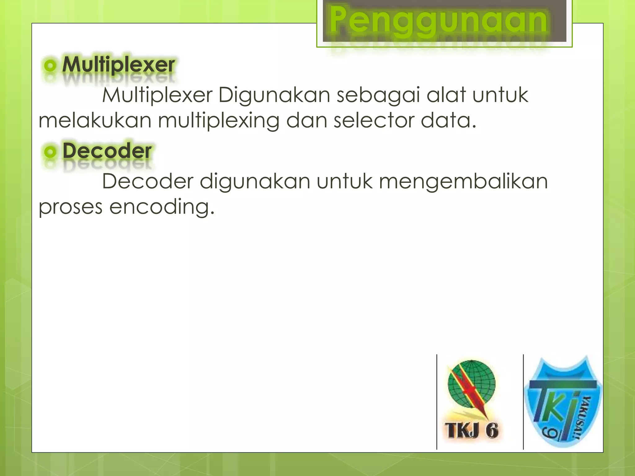 Penggunaan
 Multiplexer
Multiplexer Digunakan sebagai alat untuk
melakukan multiplexing dan selector data.
 Decoder
Decoder digunakan untuk mengembalikan
proses encoding.
 