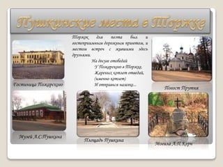 Гостиница Пожарского
Музей А.С.Пушкина
Торжок для поэта был и
гостеприимным дорожным приютом, и
местом встреч с жившими здесь
друзьями.
На досуге отобедай
У Пожарского в Торжке,
Жареных котлет отведай,
(именно котлет)
И отправься налегке...
Площадь Пушкина
Погост Прутня
Могила А.П.Керн
 