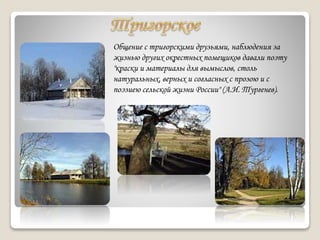 Общение с тригорскими друзьями, наблюдения за
жизнью других окрестных помещиков давали поэту
"краски и материалы для вымыслов, столь
натуральных, верных и согласных с прозою и с
поэзиею сельской жизни России" (А.И. Тургенев).
 