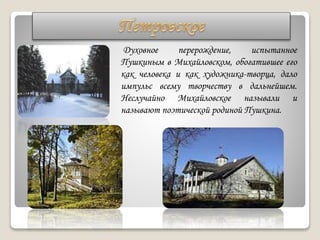 Духовное перерождение, испытанное
Пушкиным в Михайловском, обогатившее его
как человека и как художника-творца, дало
импульс всему творчеству в дальнейшем.
Неслучайно Михайловское называли и
называют поэтической родиной Пушкина.
 