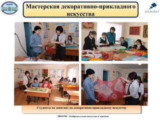 Мастерская декоративно-прикладного
искусства
Студенты на занятиях по декоративно-прикладному искусствуСтуденты на занятиях по декоративно-прикладному искусству
5В010700 – Изобразительное искусство и черчение
 