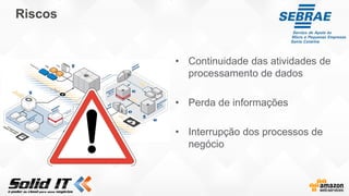 Riscos
• Continuidade das atividades de
processamento de dados
• Perda de informações
• Interrupção dos processos de
negócio
 
