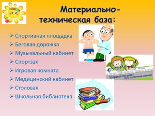 Материально-
техническая база:
 Спортивная площадка
 Беговая дорожка
 Музыкальный кабинет
 Спортзал
 Игровая комната
 Медицинский кабинет
 Столовая
 Школьная библиотека
 