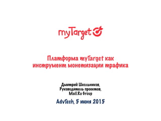 Платформа myTarget как
инструмент монетизации трафика
Дмитрий Школьников,
Руководитель проектов,
Mail.Ru Group
AdvTech, 5 июня 2015
 