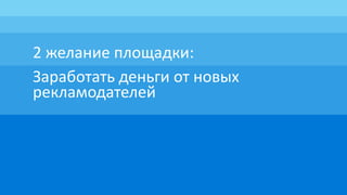 2 желание площадки:
Заработать деньги от новых
рекламодателей
 