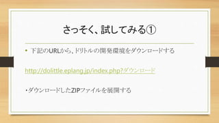 さっそく、試してみる①
• 下記のURLから、ドリトルの開発環境をダウンロードする
http://dolittle.eplang.jp/index.php?ダウンロード
・ダウンロードしたZIPファイルを展開する
 