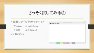 さっそく試してみる②
• 起動ファイルをクリックすると
Windows ⇒ dolittle.bat
その他 ⇒ dolittle.sh
<< 動いた>>
 