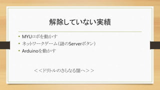 解除していない実績
• MYUロボを動かす
• ネットワークゲーム（謎のServerボタン）
• Arduinoを動かす
＜＜ドリトルのさらなる闇へ＞＞
 