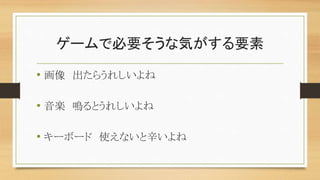 ゲームで必要そうな気がする要素
• 画像 出たらうれしいよね
• 音楽 鳴るとうれしいよね
• キーボード 使えないと辛いよね
 