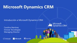 Introducción a Microsoft Dynamics CRM
Carolina Martínez
Innovar Tecnologías
Managing Director
Microsoft Dynamics CRM
 