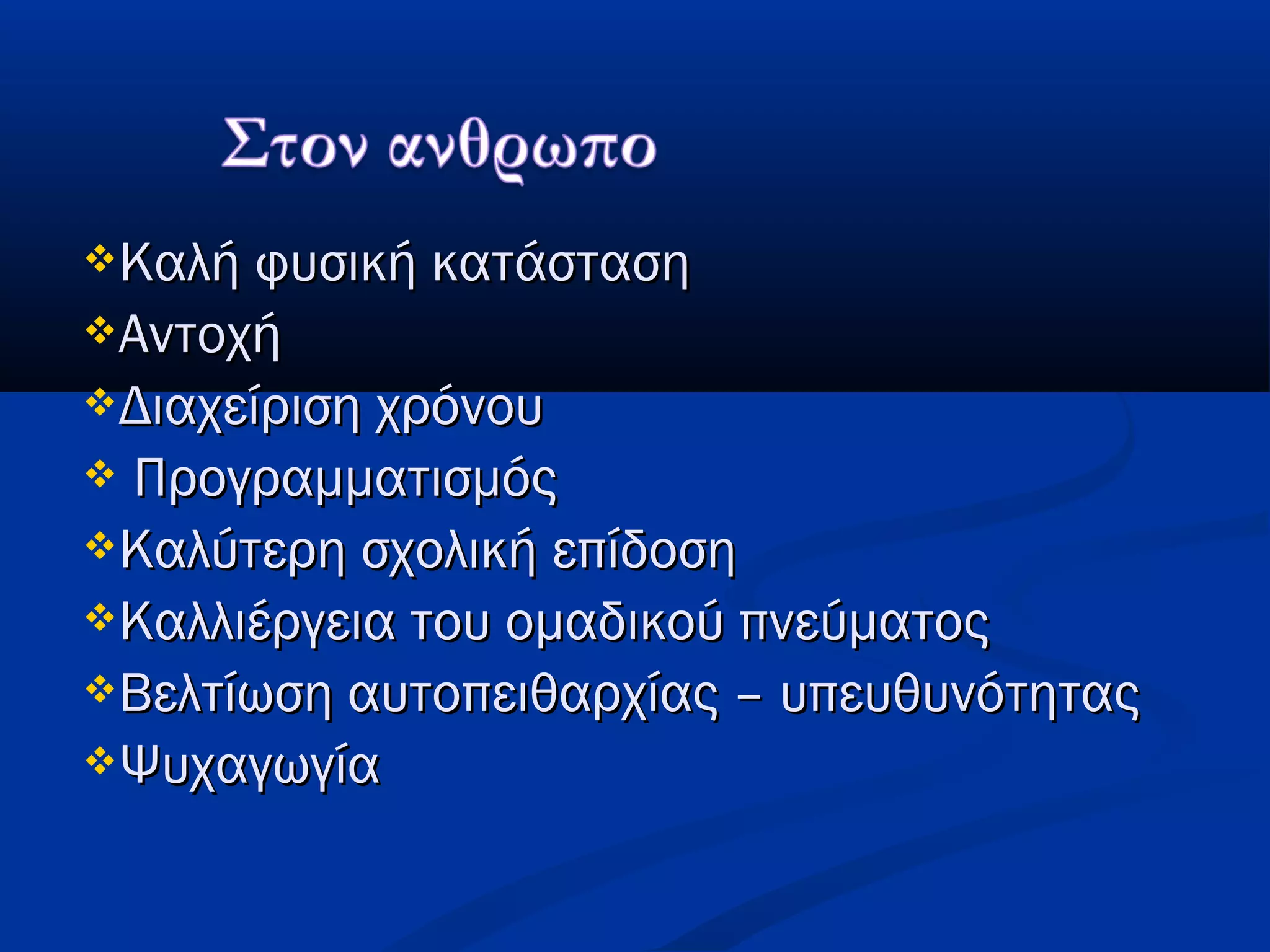 Καλή φυσική κατάστασηΚαλή φυσική κατάσταση
ΑντοχήΑντοχή
Διαχείριση χρόνουΔιαχείριση χρόνου
 ΠρογραμματισμόςΠρογραμματισμός
Καλύτερη σχολική επίδοσηΚαλύτερη σχολική επίδοση
Καλλιέργεια του ομαδικού πνεύματοςΚαλλιέργεια του ομαδικού πνεύματος
Βελτίωση αυτοπειθαρχίας – υπευθυνότηταςΒελτίωση αυτοπειθαρχίας – υπευθυνότητας
ΨυχαγωγίαΨυχαγωγία
 