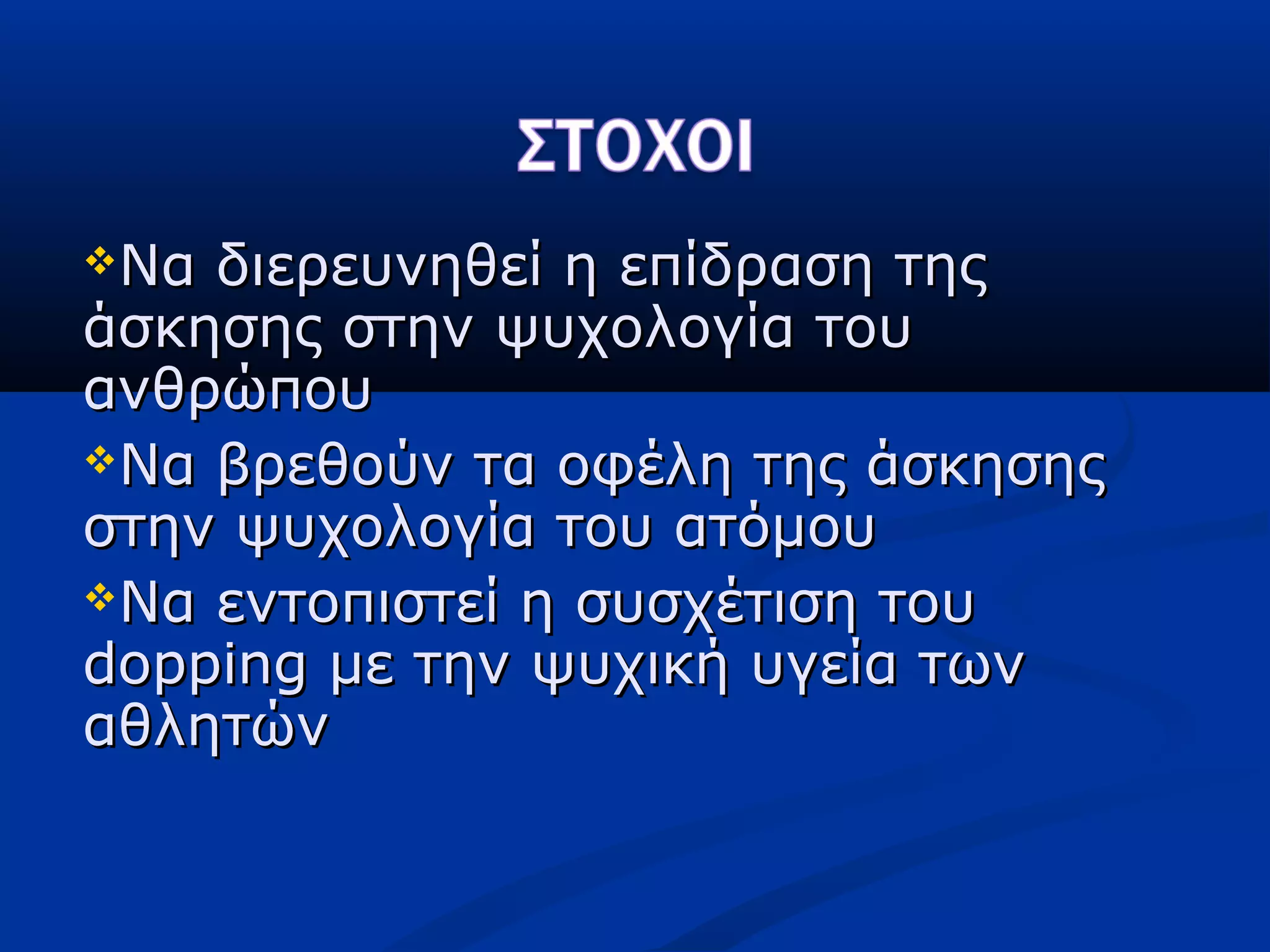Να διερευνηθεί η επίδραση τηςΝα διερευνηθεί η επίδραση της
άσκησης στην ψυχολογία τουάσκησης στην ψυχολογία του
ανθρώπουανθρώπου
Να βρεθούν τα οφέλη της άσκησηςΝα βρεθούν τα οφέλη της άσκησης
στην ψυχολογία του ατόμουστην ψυχολογία του ατόμου
Να εντοπιστεί η συσχέτιση τουΝα εντοπιστεί η συσχέτιση του
doppingdopping με την ψυχική υγεία τωνμε την ψυχική υγεία των
αθλητώναθλητών
 