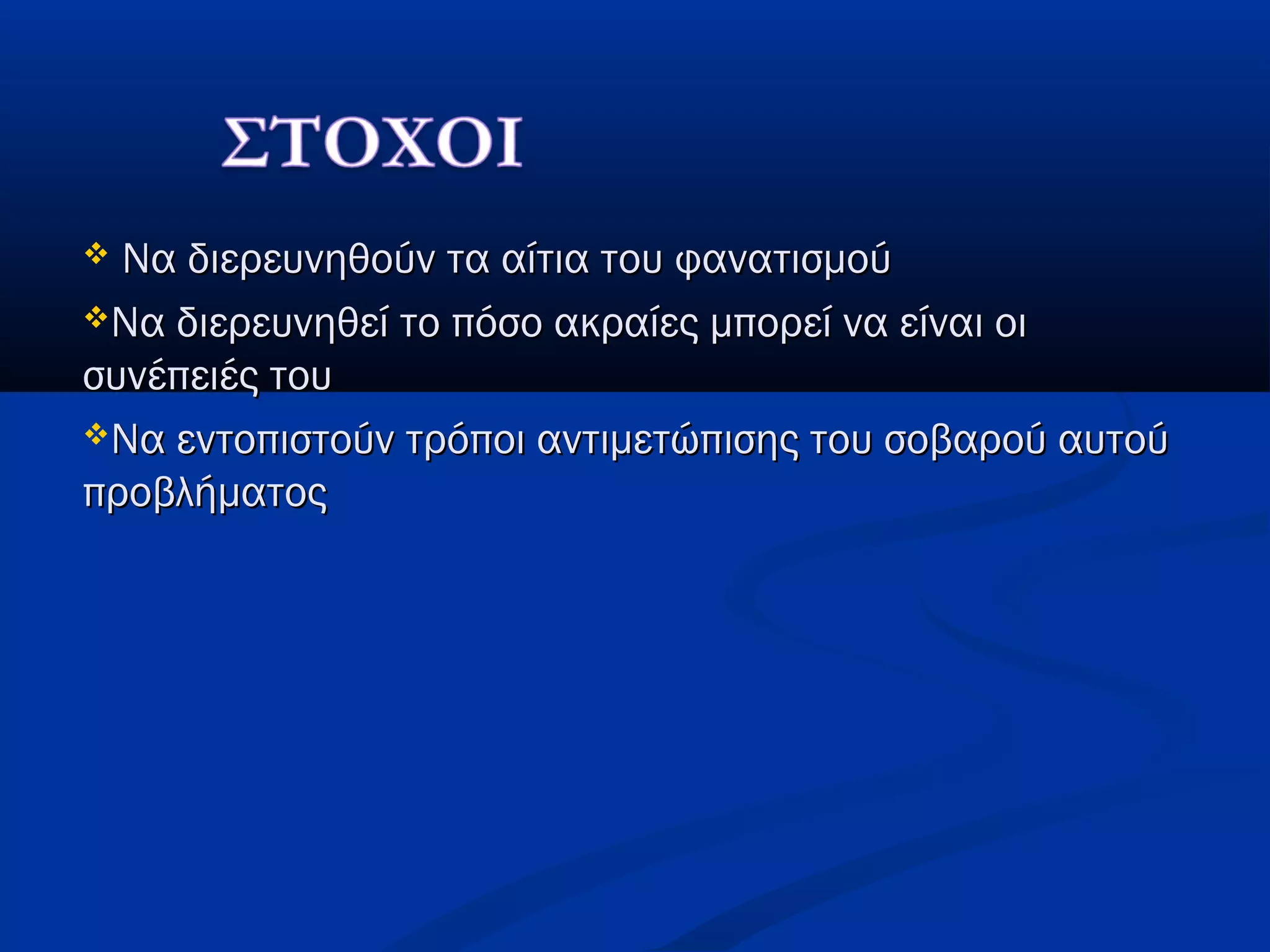  Να διερευνηθούν τα αίτια του φανατισμούΝα διερευνηθούν τα αίτια του φανατισμού
Να διερευνηθεί το πόσο ακραίες μπορεί να είναι οιΝα διερευνηθεί το πόσο ακραίες μπορεί να είναι οι
συνέπειές τουσυνέπειές του
Να εντοπιστούν τρόποι αντιμετώπισης του σοβαρού αυτούΝα εντοπιστούν τρόποι αντιμετώπισης του σοβαρού αυτού
προβλήματοςπροβλήματος
 