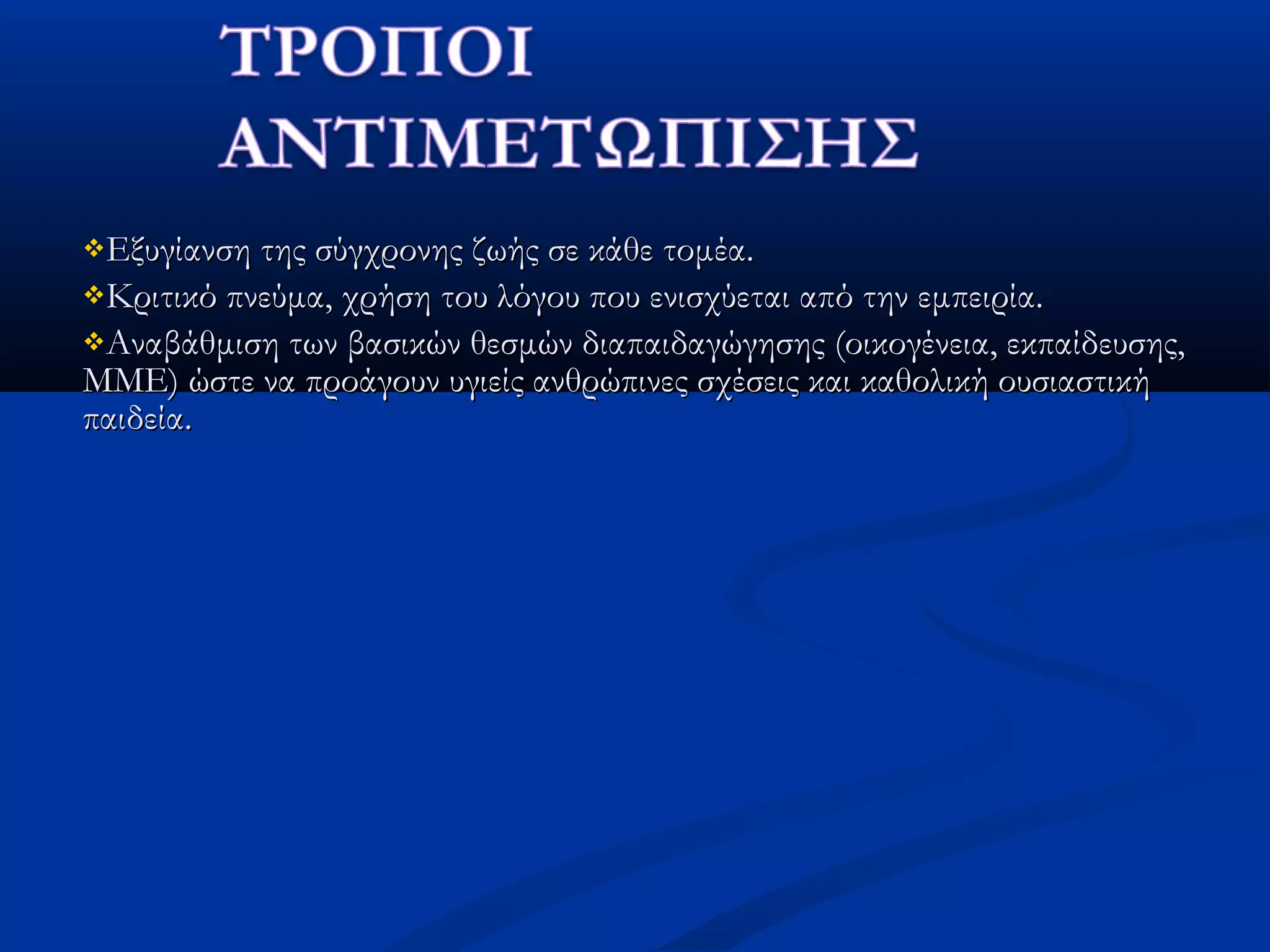 Εξυγίανση της σύγχρονης ζωής σε κάθε τομέα.Εξυγίανση της σύγχρονης ζωής σε κάθε τομέα.
Κριτικό πνεύμα, χρήση του λόγου που ενισχύεται από την εμπειρία.Κριτικό πνεύμα, χρήση του λόγου που ενισχύεται από την εμπειρία.
Αναβάθμιση των βασικών θεσμών διαπαιδαγώγησης (οικογένεια, εκπαίδευσης,Αναβάθμιση των βασικών θεσμών διαπαιδαγώγησης (οικογένεια, εκπαίδευσης,
ΜΜΕ) ώστε να προάγουν υγιείς ανθρώπινες σχέσεις και καθολική ουσιαστικήΜΜΕ) ώστε να προάγουν υγιείς ανθρώπινες σχέσεις και καθολική ουσιαστική
παιδεία.παιδεία.
 