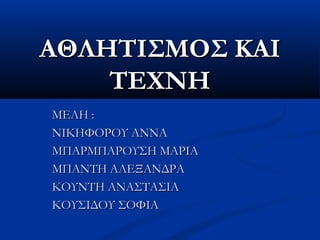 ΑΘΛΗΤΙΣΜΟΣ ΚΑΙΑΘΛΗΤΙΣΜΟΣ ΚΑΙ
ΤΕΧΝΗΤΕΧΝΗ
ΜΕΛΗ :ΜΕΛΗ :
ΝΙΚΗΦΟΡΟΥ ΑΝΝΑΝΙΚΗΦΟΡΟΥ ΑΝΝΑ
ΜΠΑΡΜΠΑΡΟΥΣΗ ΜΑΡΙΑΜΠΑΡΜΠΑΡΟΥΣΗ ΜΑΡΙΑ
ΜΠΑΝΤΗ ΑΛΕΞΑΝΔΡΑΜΠΑΝΤΗ ΑΛΕΞΑΝΔΡΑ
ΚΟΥΝΤΗ ΑΝΑΣΤΑΣΙΑΚΟΥΝΤΗ ΑΝΑΣΤΑΣΙΑ
ΚΟΥΣΙΔΟΥ ΣΟΦΙΑΚΟΥΣΙΔΟΥ ΣΟΦΙΑ
 
