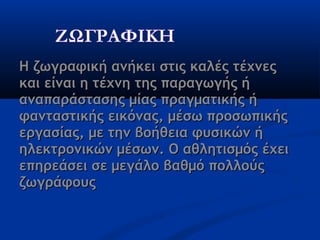 Η ζωγραφική ανήκει στις καλές τέχνεςΗ ζωγραφική ανήκει στις καλές τέχνες
και είναι η τέχνη της παραγωγής ήκαι είναι η τέχνη της παραγωγής ή
αναπαράστασης μίας πραγματικής ήαναπαράστασης μίας πραγματικής ή
φανταστικής εικόνας, μέσω προσωπικήςφανταστικής εικόνας, μέσω προσωπικής
εργασίας, με την βοήθεια φυσικών ήεργασίας, με την βοήθεια φυσικών ή
ηλεκτρονικών μέσων. Ο αθλητισμός έχειηλεκτρονικών μέσων. Ο αθλητισμός έχει
επηρεάσει σε μεγάλο βαθμό πολλούςεπηρεάσει σε μεγάλο βαθμό πολλούς
ζωγράφουςζωγράφους
 