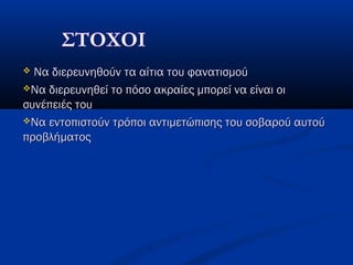  Να διερευνηθούν τα αίτια του φανατισμούΝα διερευνηθούν τα αίτια του φανατισμού
Να διερευνηθεί το πόσο ακραίες μπορεί να είναι οιΝα διερευνηθεί το πόσο ακραίες μπορεί να είναι οι
συνέπειές τουσυνέπειές του
Να εντοπιστούν τρόποι αντιμετώπισης του σοβαρού αυτούΝα εντοπιστούν τρόποι αντιμετώπισης του σοβαρού αυτού
προβλήματοςπροβλήματος
 