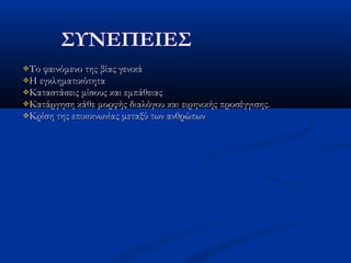 Το φαινόμενο της βίας γενικάΤο φαινόμενο της βίας γενικά
Η εγκληματικότηταΗ εγκληματικότητα
Καταστάσεις μίσους και εμπάθειαςΚαταστάσεις μίσους και εμπάθειας
Κατάργηση κάθε μορφής διαλόγου και ειρηνικής προσέγγισης.Κατάργηση κάθε μορφής διαλόγου και ειρηνικής προσέγγισης.
Κρίση της επικοινωνίας μεταξύ των ανθρώπωνΚρίση της επικοινωνίας μεταξύ των ανθρώπων
 