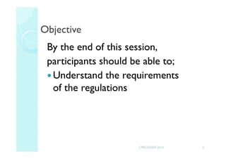 Objective
By the end of this session,
participants should be able to;
Understand the requirements
of the regulations
2CMD-DOSH 2014
 