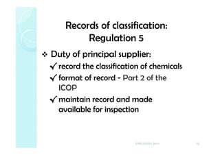 Records of classification:
Regulation 5
Duty of principal supplier:
√ record the classification of chemicals
√ format of record - Part 2 of the
ICOP
√ maintain record and made
available for inspection
22CMD-DOSH 2014
 