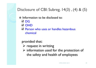 Information to be disclosed to:
DG
OHD
Person who uses or handles hazardous
chemical
provided that:
request in writting
information used for the protection of
the safety and health of employees
49
Disclosure of CBI: Subreg. 14(3) , (4) & (5)
CMD-DOSH 2014
 