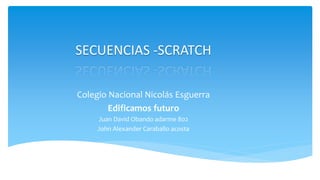 SECUENCIAS -SCRATCH
Colegio Nacional Nicolás Esguerra
Edificamos futuro
Juan David Obando adarme 802
John Alexander Caraballo acosta
 