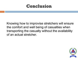 Conclusion
Knowing how to improvise stretchers will ensure
the comfort and well being of casualties when
transporting the casualty without the availability
of an actual stretcher.
 