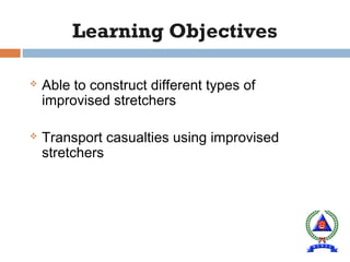 Learning Objectives
 Able to construct different types of
improvised stretchers
 Transport casualties using improvised
stretchers
 