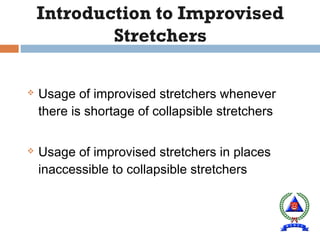  Usage of improvised stretchers whenever
there is shortage of collapsible stretchers
 Usage of improvised stretchers in places
inaccessible to collapsible stretchers
 