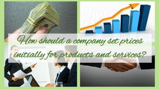How should a company set prices
initially for products and services?
 
