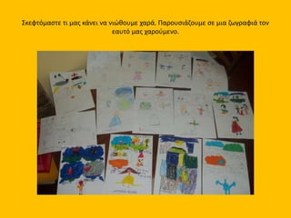 Σκεφτόμαστε τι μας κάνει να νιώθουμε χαρά. Παρουσιάζουμε σε μια ζωγραφιά τον
εαυτό μας χαρούμενο.
 