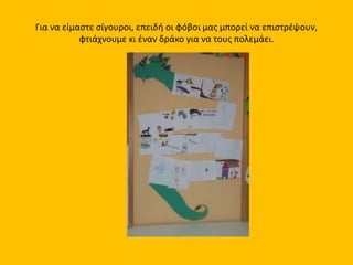 Για να είμαστε σίγουροι, επειδή οι φόβοι μας μπορεί να επιστρέψουν,
φτιάχνουμε κι έναν δράκο για να τους πολεμάει.
 