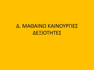 Δ. ΜΑΘΑΙΝΩ ΚΑΙΝΟΥΡΓΙΕΣ
ΔΕΞΙΟΤΗΤΕΣ
 